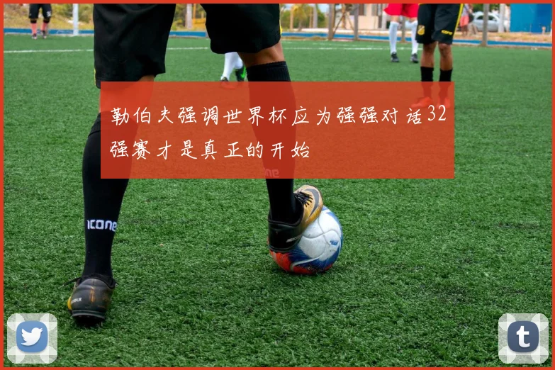 勒伯夫强调世界杯应为强强对话32强赛才是真正的开始