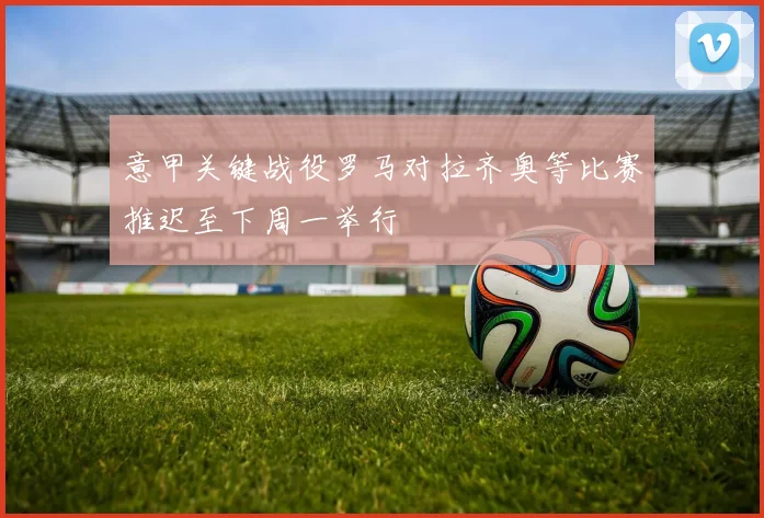 意甲关键战役罗马对拉齐奥等比赛推迟至下周一举行