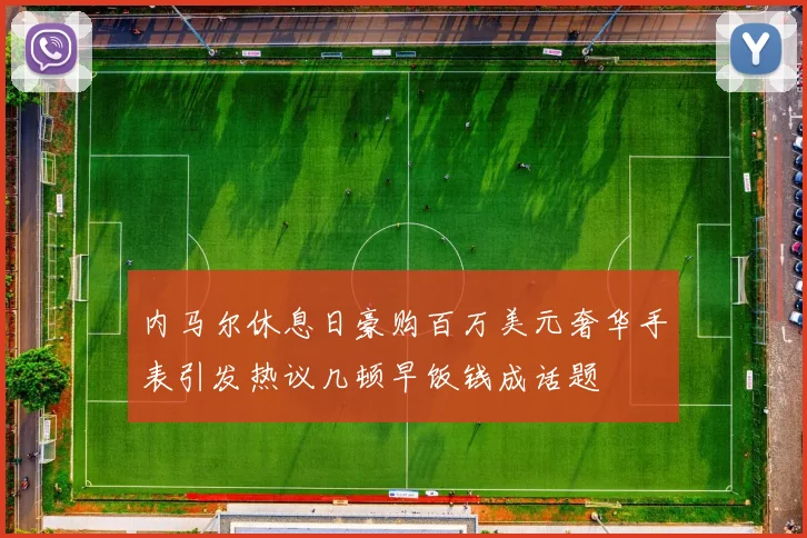 内马尔休息日豪购百万美元奢华手表引发热议几顿早饭钱成话题