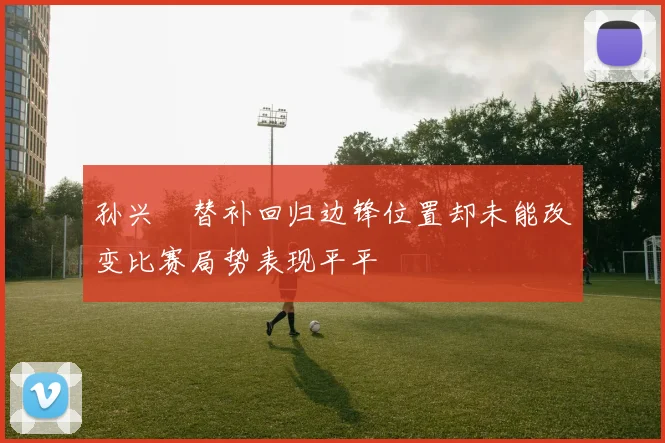 孙兴慜替补回归边锋位置却未能改变比赛局势表现平平