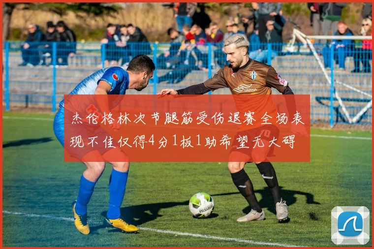 杰伦格林次节腿筋受伤退赛全场表现不佳仅得4分1板1助希望无大碍