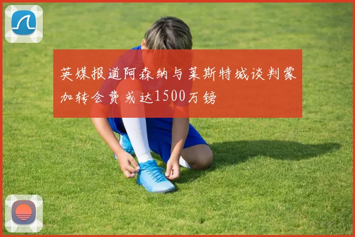 英媒报道阿森纳与莱斯特城谈判蒙加转会费或达1500万镑
