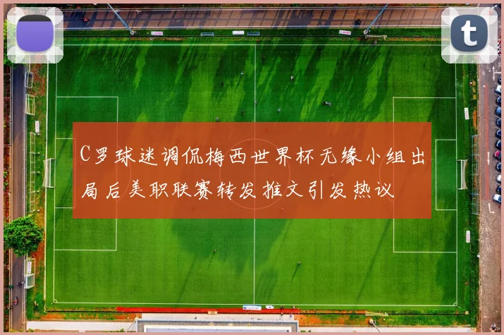 C罗球迷调侃梅西世界杯无缘小组出局后美职联赛转发推文引发热议