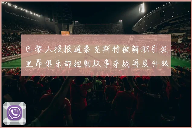 巴黎人报报道泰克斯特被解职引发里昂俱乐部控制权争夺战再度升级