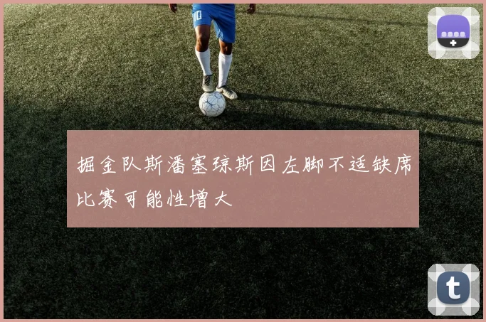 掘金队斯潘塞琼斯因左脚不适缺席比赛可能性增大