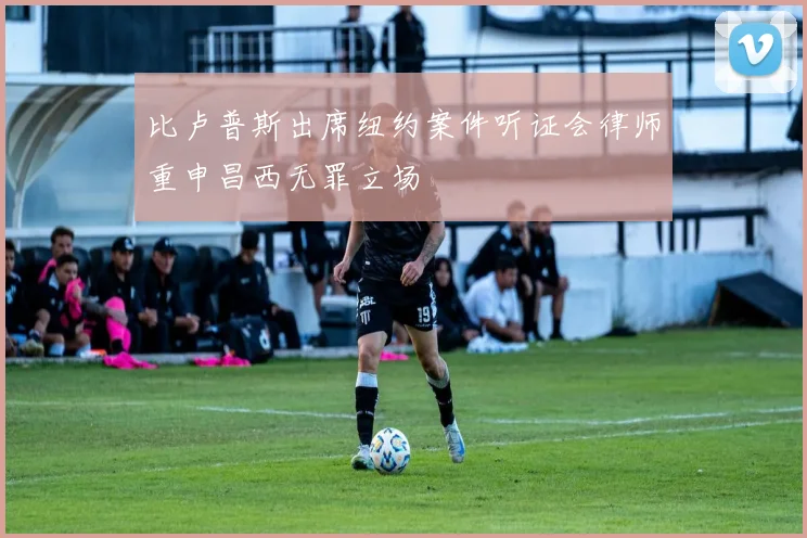 比卢普斯出席纽约案件听证会律师重申昌西无罪立场