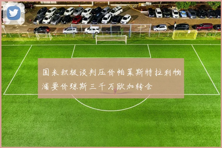 国米积极谈判压价帕莱斯特拉利物浦要价琼斯三千万欧加转会