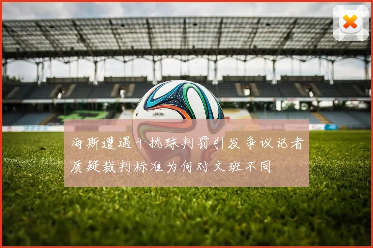 海斯遭遇干扰球判罚引发争议记者质疑裁判标准为何对文班不同