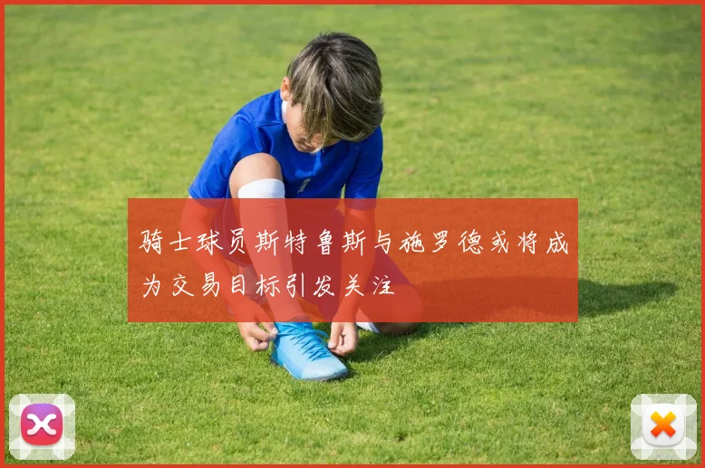 骑士球员斯特鲁斯与施罗德或将成为交易目标引发关注