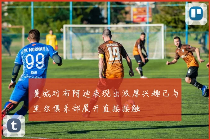 曼城对布阿迪表现出浓厚兴趣已与里尔俱乐部展开直接接触