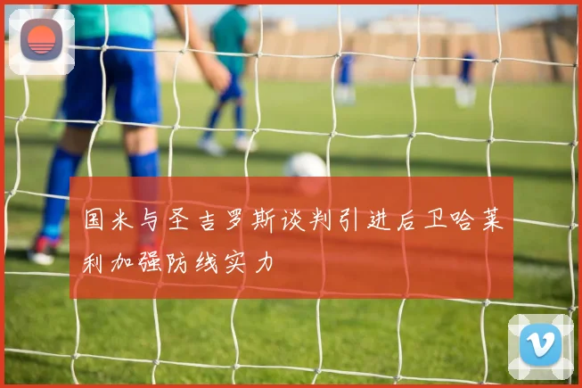 国米与圣吉罗斯谈判引进后卫哈莱利加强防线实力
