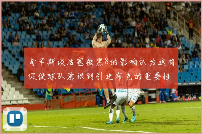 考辛斯谈活塞被黑8的影响认为这将促使球队意识到引进布克的重要性