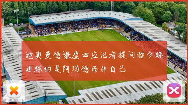 迪奥曼德谦虚回应记者提问称今晚进球的是阿玛德而非自己