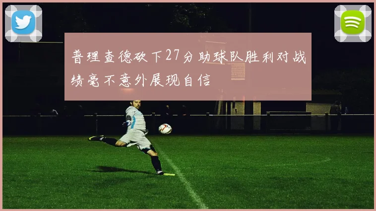 普理查德砍下27分助球队胜利对战绩毫不意外展现自信