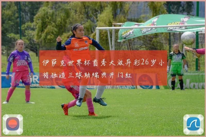 伊萨克世界杯首秀大放异彩26岁小将独造三球助瑞典开门红