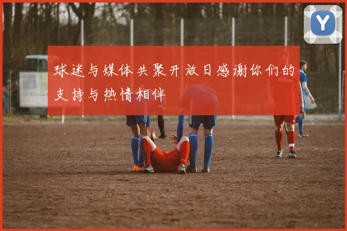 球迷与媒体共聚开放日感谢你们的支持与热情相伴