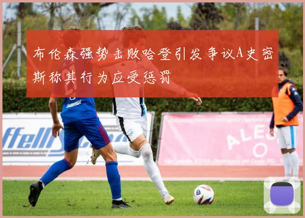 布伦森强势击败哈登引发争议A史密斯称其行为应受惩罚