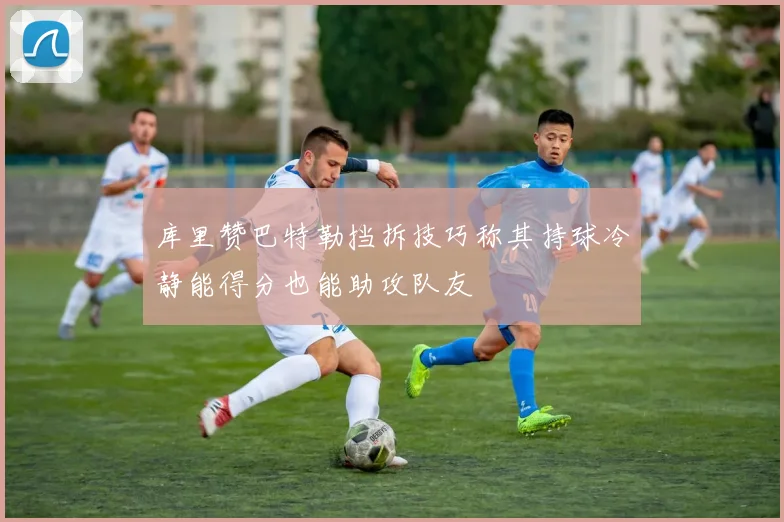 库里赞巴特勒挡拆技巧称其持球冷静能得分也能助攻队友