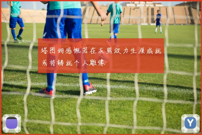 塔图姆感慨若在灰熊效力生涯成就或将铸就个人雕像