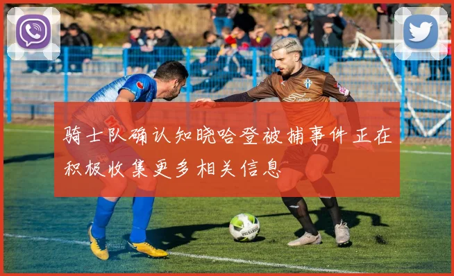 骑士队确认知晓哈登被捕事件正在积极收集更多相关信息
