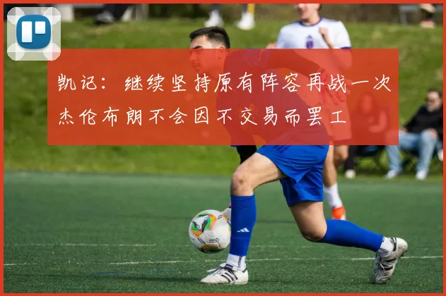 凯记：继续坚持原有阵容再战一次杰伦布朗不会因不交易而罢工