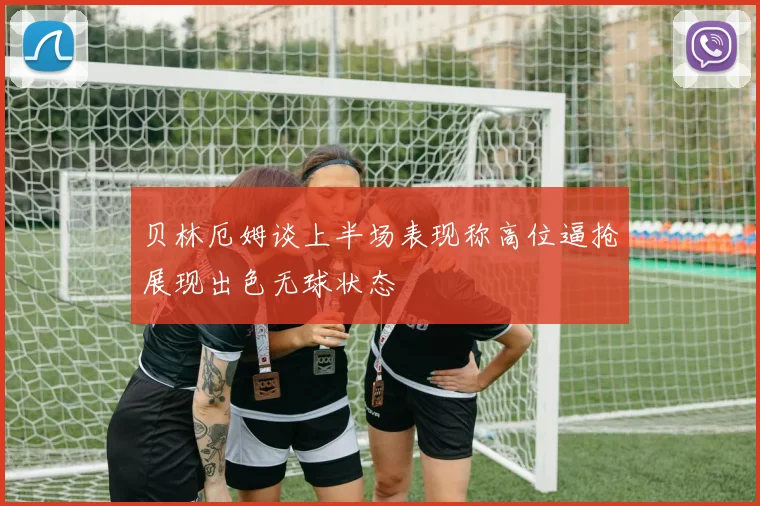 贝林厄姆谈上半场表现称高位逼抢展现出色无球状态