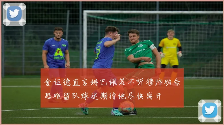 舍伍德直言姆巴佩若不听穆帅劝告恐难留队球迷期待他尽快离开