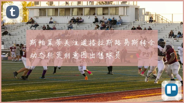 斯帕莱蒂关注道格拉斯路易斯转会动态科莫利意图出售球员