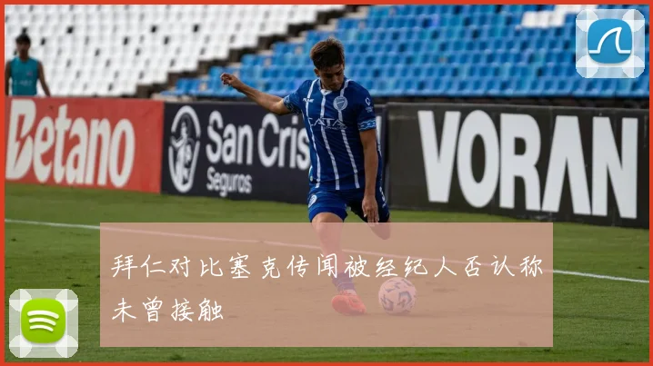 拜仁对比塞克传闻被经纪人否认称未曾接触