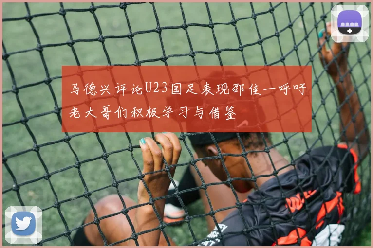 马德兴评论U23国足表现邵佳一呼吁老大哥们积极学习与借鉴